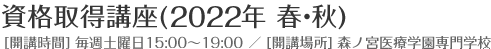 資格取得講座(2012年 春・秋) [開講時間] 毎週土曜日15:00～19:00 ／ [開講場所] 森ノ宮医療学園専門学校