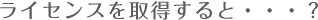 ライセンスを取得すると・・・?