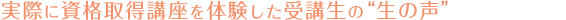 実際に資格取得講座を体験した受講生の“生の声”