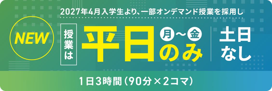 2027年4月入学生より、一部オンデマンド授業を採用し、授業は平日（月〜金）のみ 土日なし 1日3時間（90分☓2コマ）