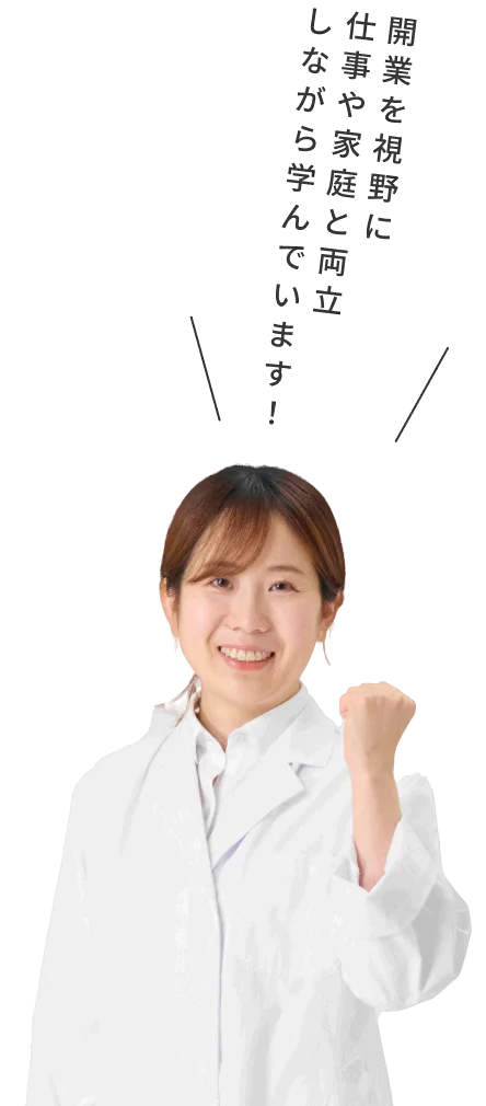仕事や家庭と両立しながら学んでいます！開業を視野に