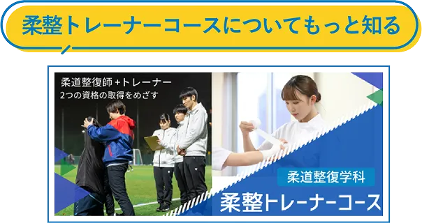 柔整・トレーナーコースについてもっと知る。柔道整復師+トレーナー2つの資格の取得を目指す。柔道整復学科・柔整トレーナーコース