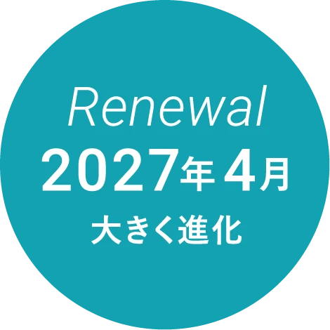 Renewal 2027年4月 大きく進化 詳細はP40~41をご確認ください